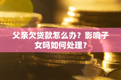 北京父亲欠贷款怎么办？影响子女吗如何处理？