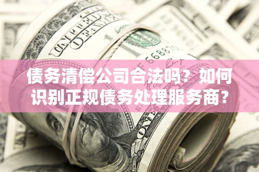 北京债务清偿公司合法吗？如何识别正规债务处理服务商？