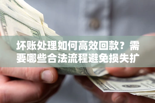 北京坏账处理如何高效回款？需要哪些合法流程避免损失扩大？