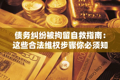 北京债务纠纷被拘留自救指南：这些合法维权步骤你必须知道！