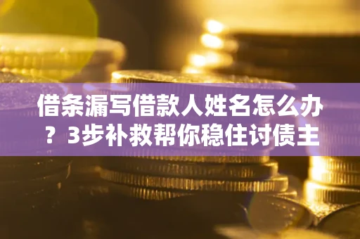 北京借条漏写借款人姓名怎么办？3步补救帮你稳住讨债主动权