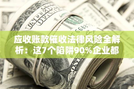 北京应收账款催收法律风险全解析：这7个陷阱90%企业都踩过（含合规应对指南）