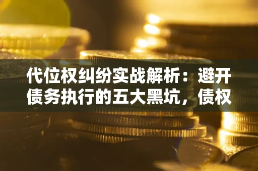 北京代位权纠纷实战解析：避开债务执行的五大黑坑，债权人必看指南