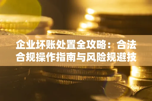 北京企业坏账处置全攻略：合法合规操作指南与风险规避技巧解析