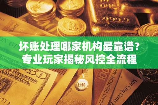 北京坏账处理哪家机构最靠谱？专业玩家揭秘风控全流程
