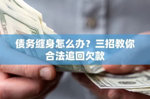 北京债务缠身怎么办？三招教你合法追回欠款