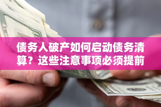 北京债务人破产如何启动债务清算？这些注意事项必须提前知道