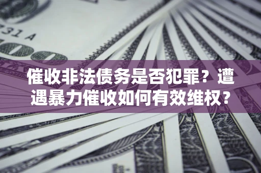 北京催收非法债务是否犯罪?遭遇暴力催收如何有效维权? 北京催收非法债务是否犯罪?遭遇暴力催收如何有效维权?