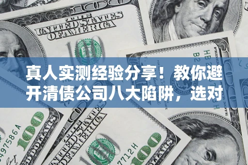 北京真人实测经验分享！教你避开清债公司八大陷阱，选对机构少走十年弯路