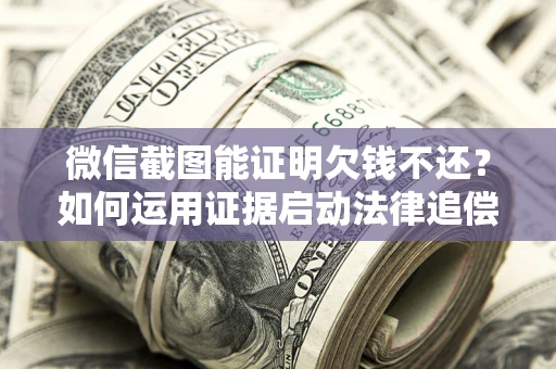 北京微信截图能证明欠钱不还？如何运用证据启动法律追偿程序？