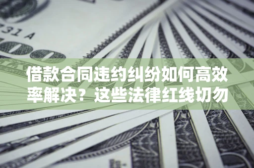 北京借款合同违约纠纷如何高效率解决？这些法律红线切勿触碰