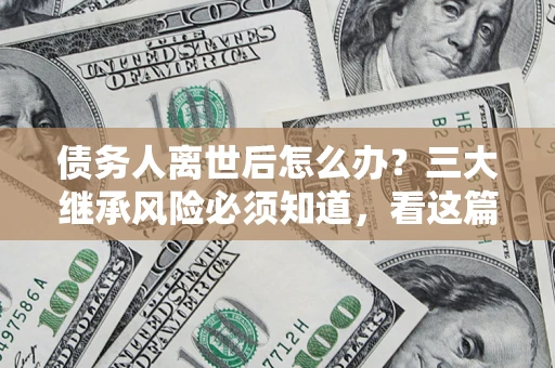 北京债务人离世后怎么办？三大继承风险必须知道，看这篇就够了