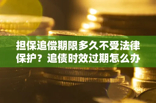 北京担保追偿期限多久不受法律保护？追债时效过期怎么办？