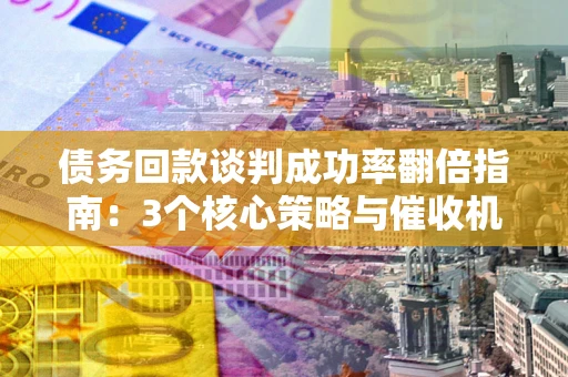 北京债务回款谈判成功率翻倍指南：3个核心策略与催收机构避坑法则