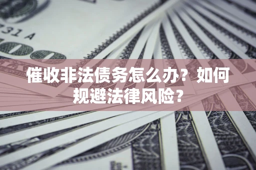 北京催收非法债务怎么办？如何规避法律风险？