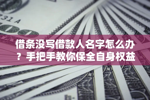 北京借条没写借款人名字怎么办？手把手教你保全自身权益