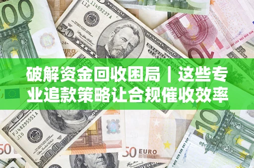 北京破解资金回收困局｜这些专业追款策略让合规催收效率翻倍