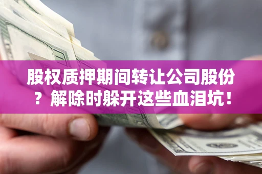 北京股权质押期间转让公司股份？解除时躲开这些血泪坑！