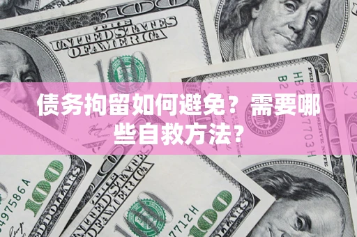 北京债务拘留如何避免？需要哪些自救方法？