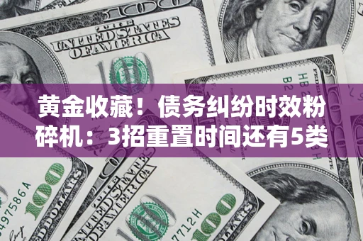 北京黄金收藏！债务纠纷时效粉碎机：3招重置时间还有5类不设年限的特殊债务