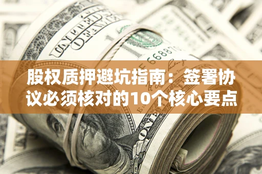 北京股权质押避坑指南:签署协议必须核对的10个核心要点 北京股权质押避坑指南:签署协议必须核对的10个核心要点