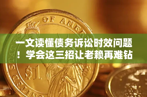 北京一文读懂债务诉讼时效问题！学会这三招让老赖再难钻空子