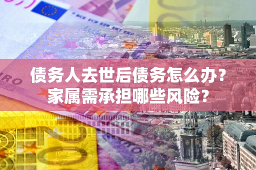 北京债务人去世后债务怎么办？家属需承担哪些风险？