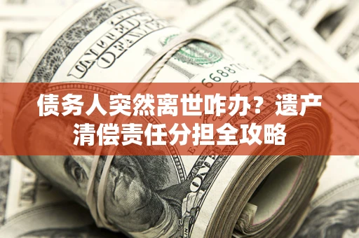 北京债务人突然离世咋办？遗产清偿责任分担全攻略