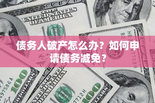 北京债务人破产怎么办？如何申请债务减免？