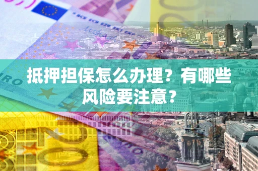 北京抵押担保怎么办理？有哪些风险要注意？