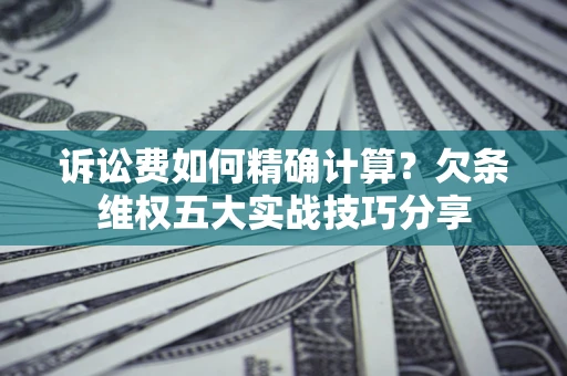 北京诉讼费如何精确计算？欠条维权五大实战技巧分享
