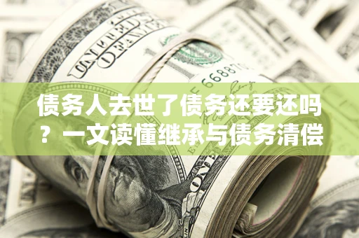 北京债务人去世了债务还要还吗？一文读懂继承与债务清偿