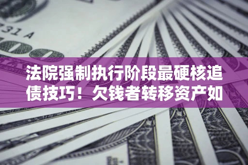 北京法院强制执行阶段最硬核追债技巧！欠钱者转移资产如何破解？