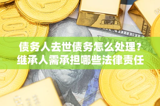 北京债务人去世债务怎么处理？继承人需承担哪些法律责任？