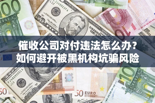 北京催收公司对付违法怎么办？如何避开被黑机构坑骗风险