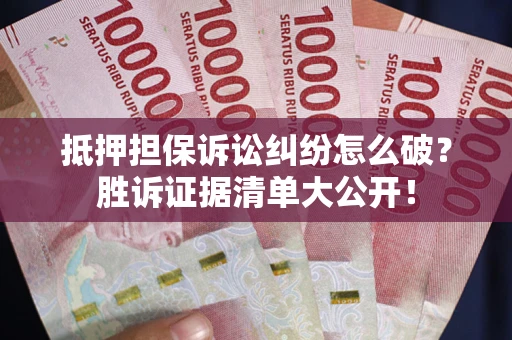 北京抵押担保诉讼纠纷怎么破？胜诉证据清单大公开！