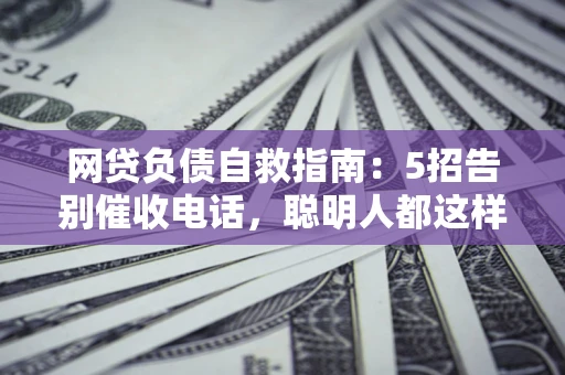 北京网贷负债自救指南：5招告别催收电话，聪明人都这样做