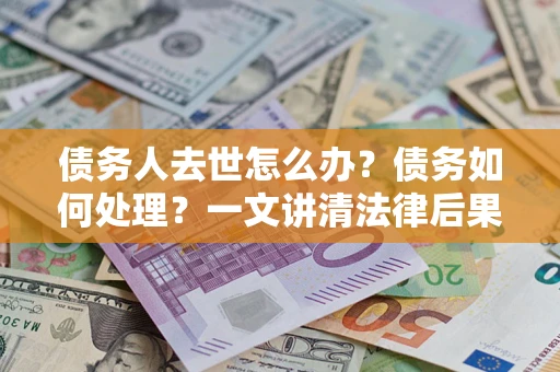北京债务人去世怎么办？债务如何处理？一文讲清法律后果