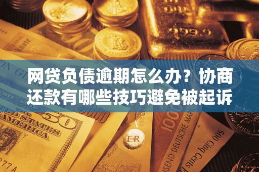 北京网贷负债逾期怎么办？协商还款有哪些技巧避免被起诉？