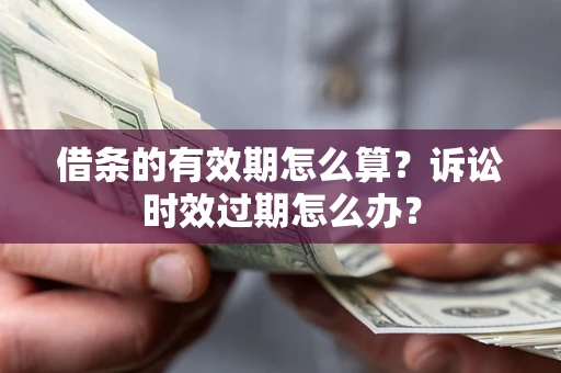 北京借条的有效期怎么算？诉讼时效过期怎么办？