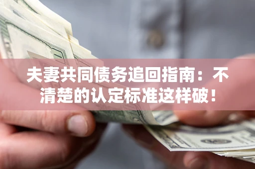 北京夫妻共同债务追回指南：不清楚的认定标准这样破！