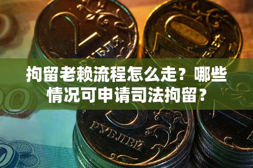 北京拘留老赖流程怎么走?哪些情况可申请司法拘留? 北京拘留老赖流程怎么走?哪些情况可申请司法拘留?