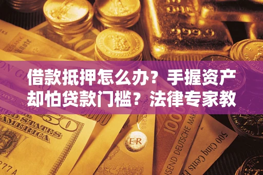 北京借款抵押怎么办？手握资产却怕贷款门槛？法律专家教你办抵押不踩坑