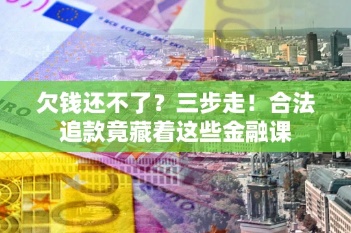 北京欠钱还不了？三步走！合法追款竟藏着这些金融课