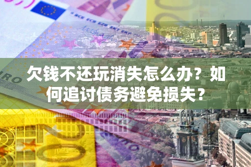 北京欠钱不还玩消失怎么办？如何追讨债务避免损失？