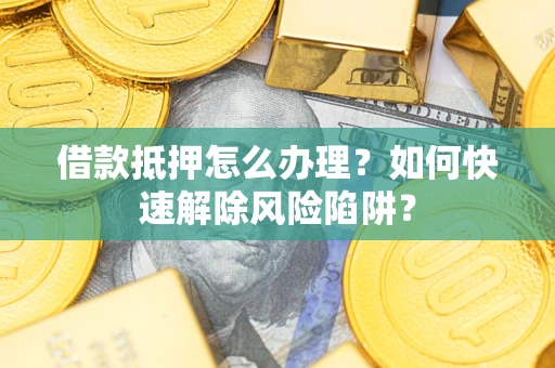 北京借款抵押怎么办理？如何快速解除风险陷阱？
