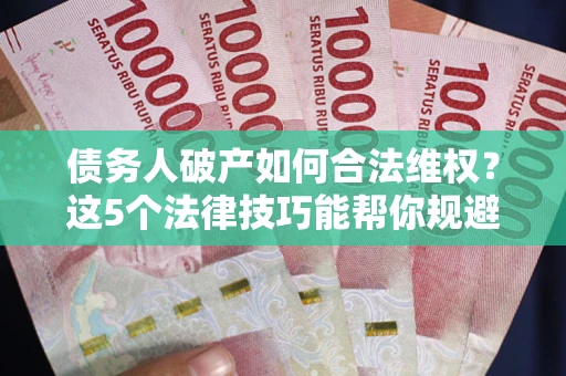 北京债务人破产如何合法维权？这5个法律技巧能帮你规避风险