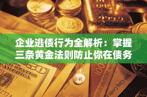 北京企业逃债行为全解析：掌握三条黄金法则防止你在债务乱局中“踩雷”