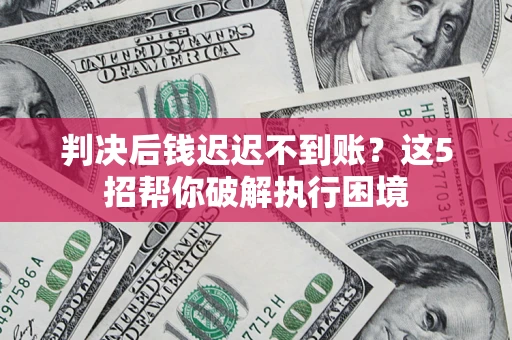 北京判决后钱迟迟不到账？这5招帮你破解执行困境