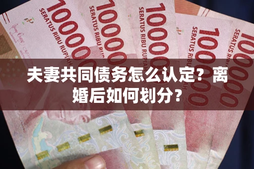 北京夫妻共同债务怎么认定？离婚后如何划分？